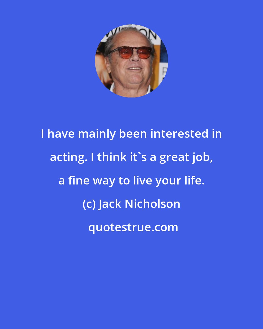 Jack Nicholson: I have mainly been interested in acting. I think it's a great job, a fine way to live your life.