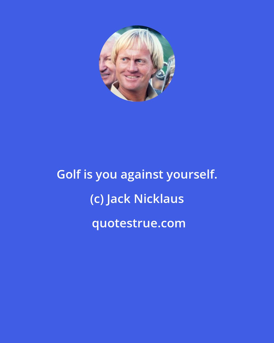Jack Nicklaus: Golf is you against yourself.