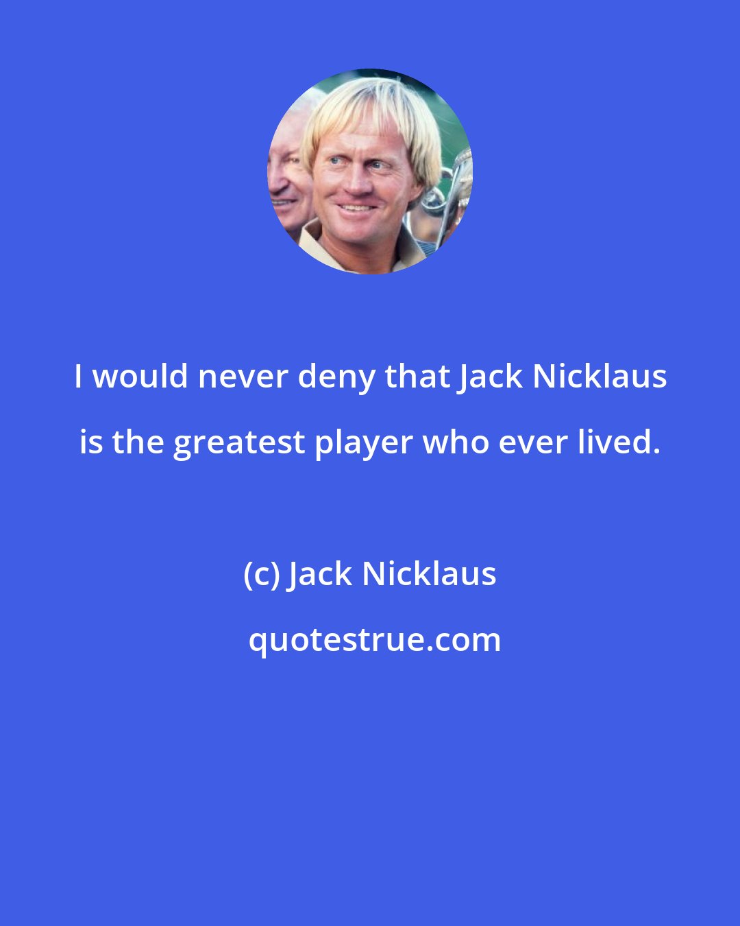 Jack Nicklaus: I would never deny that Jack Nicklaus is the greatest player who ever lived.