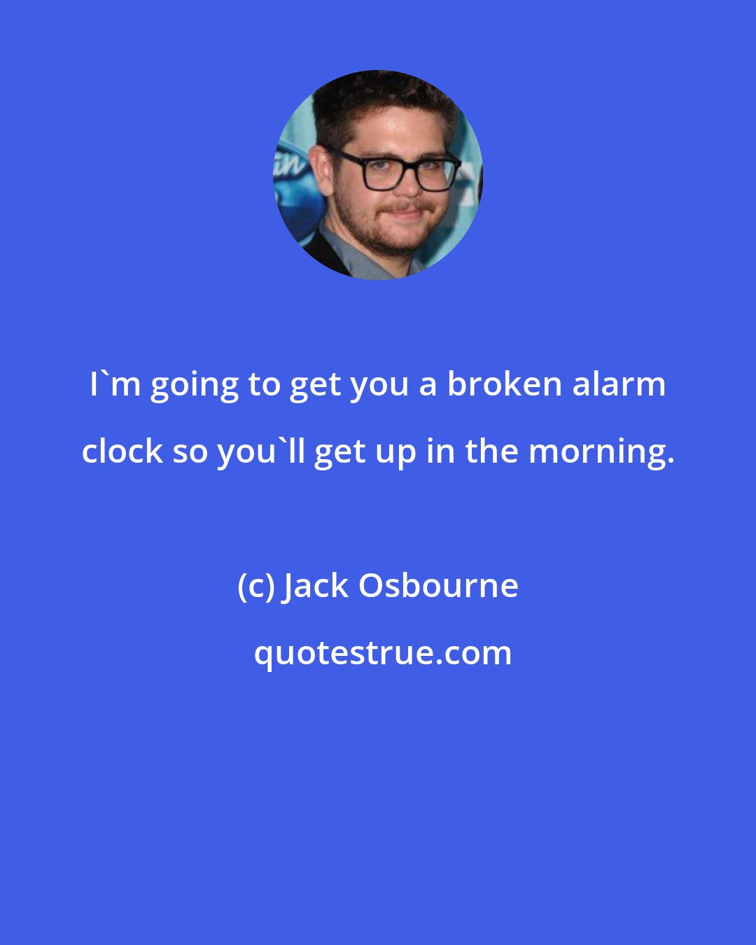Jack Osbourne: I'm going to get you a broken alarm clock so you'll get up in the morning.