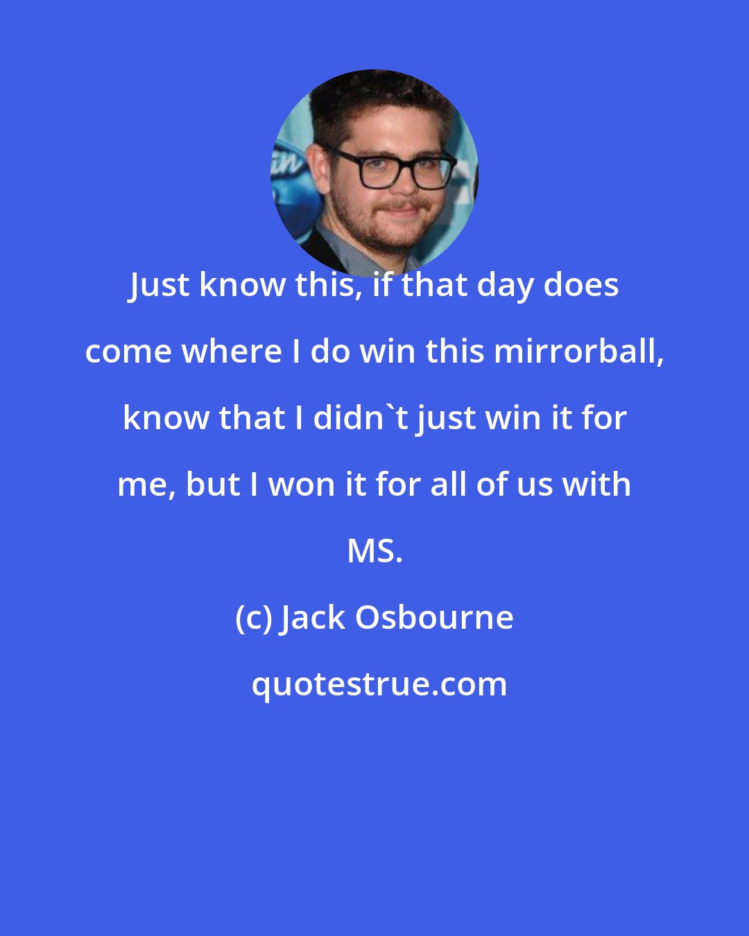Jack Osbourne: Just know this, if that day does come where I do win this mirrorball, know that I didn't just win it for me, but I won it for all of us with MS.