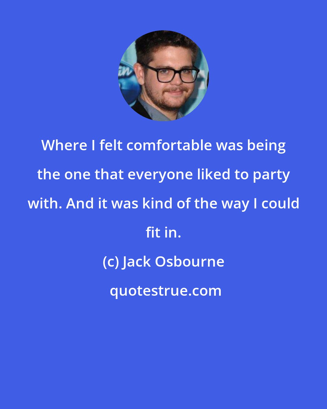 Jack Osbourne: Where I felt comfortable was being the one that everyone liked to party with. And it was kind of the way I could fit in.