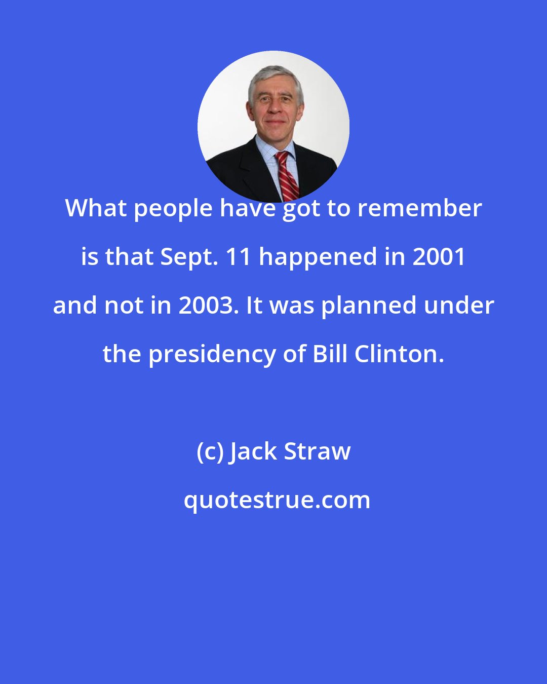 Jack Straw: What people have got to remember is that Sept. 11 happened in 2001 and not in 2003. It was planned under the presidency of Bill Clinton.