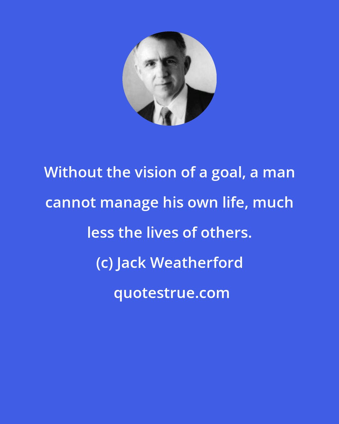 Jack Weatherford: Without the vision of a goal, a man cannot manage his own life, much less the lives of others.