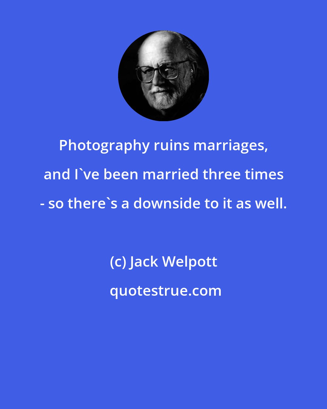 Jack Welpott: Photography ruins marriages, and I've been married three times - so there's a downside to it as well.