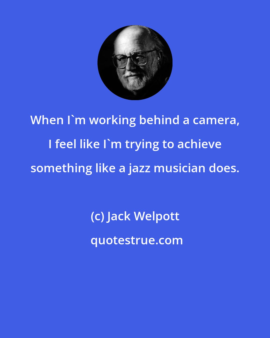 Jack Welpott: When I'm working behind a camera, I feel like I'm trying to achieve something like a jazz musician does.