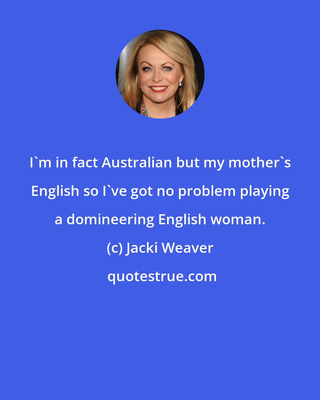 Jacki Weaver: I'm in fact Australian but my mother's English so I've got no problem playing a domineering English woman.