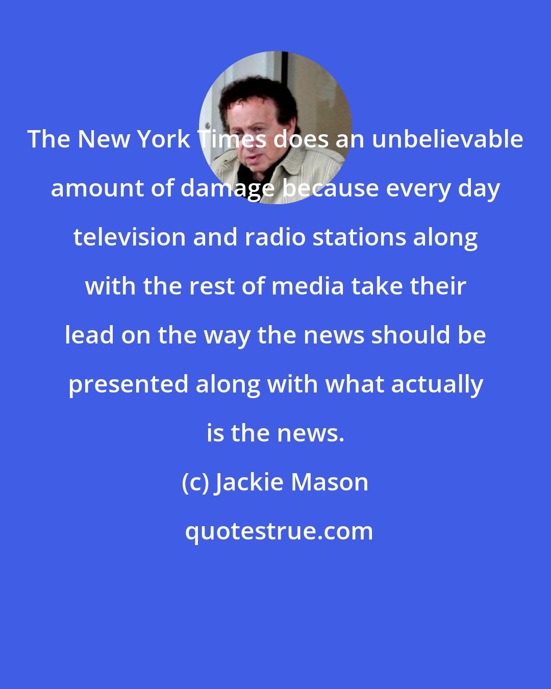 Jackie Mason: The New York Times does an unbelievable amount of damage because every day television and radio stations along with the rest of media take their lead on the way the news should be presented along with what actually is the news.