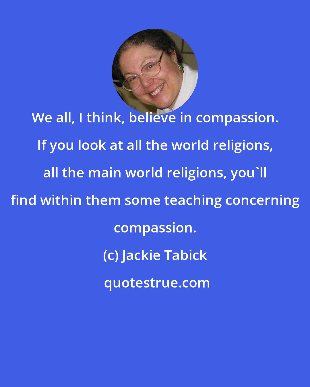 Jackie Tabick: We all, I think, believe in compassion. If you look at all the world religions, all the main world religions, you'll find within them some teaching concerning compassion.