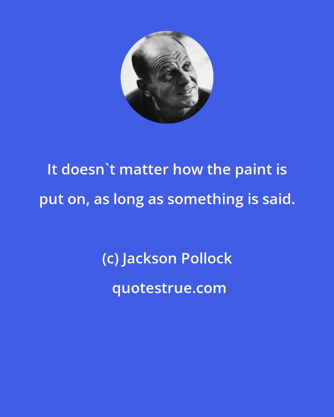 Jackson Pollock: It doesn't matter how the paint is put on, as long as something is said.