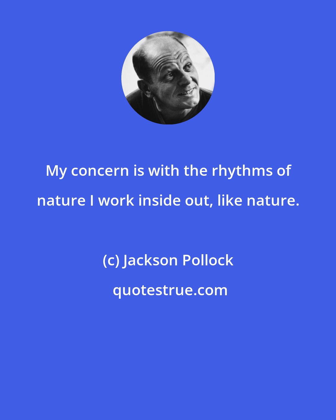 Jackson Pollock: My concern is with the rhythms of nature I work inside out, like nature.