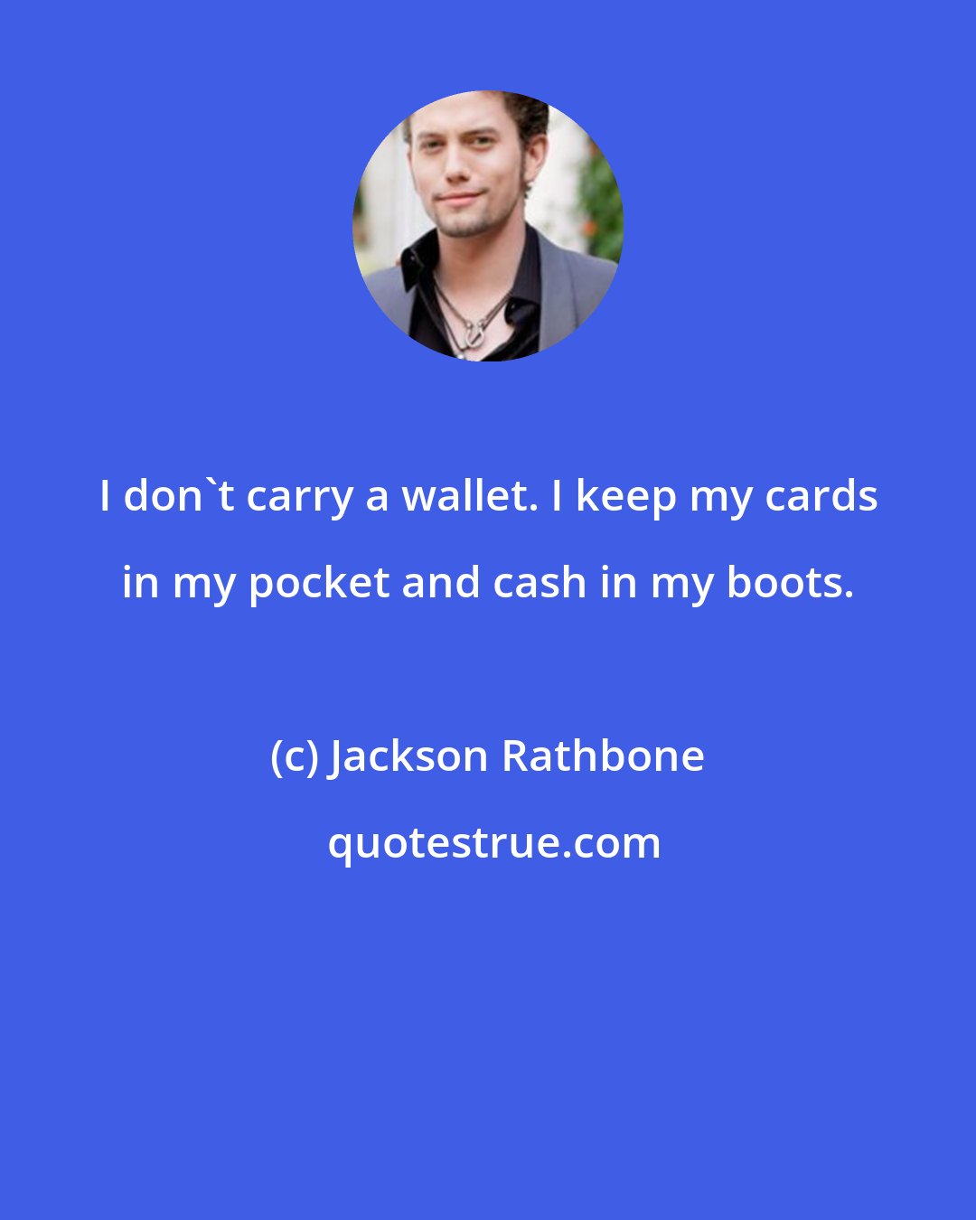 Jackson Rathbone: I don't carry a wallet. I keep my cards in my pocket and cash in my boots.