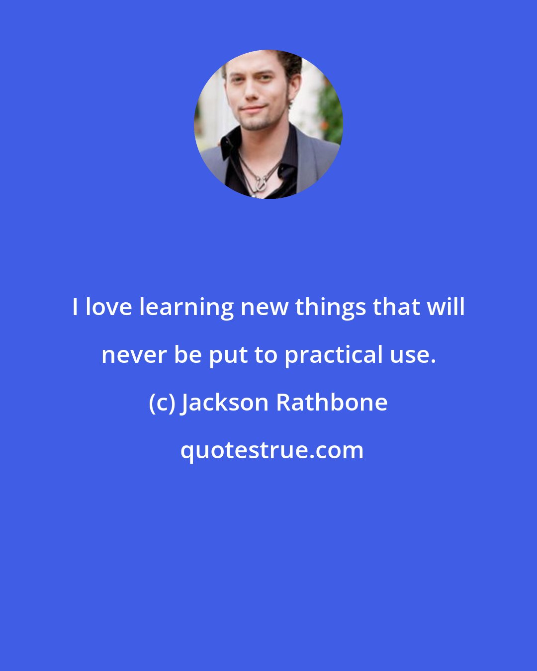 Jackson Rathbone: I love learning new things that will never be put to practical use.