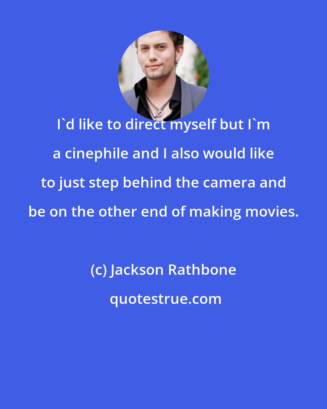 Jackson Rathbone: I'd like to direct myself but I'm a cinephile and I also would like to just step behind the camera and be on the other end of making movies.