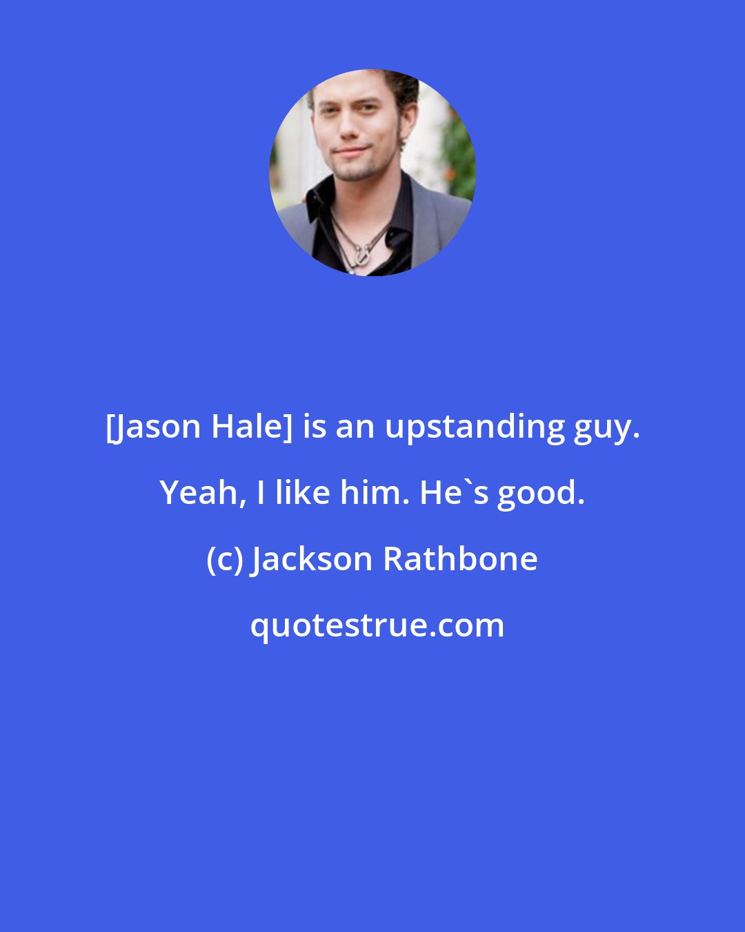 Jackson Rathbone: [Jason Hale] is an upstanding guy. Yeah, I like him. He's good.