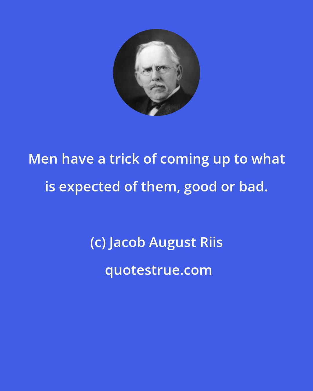 Jacob August Riis: Men have a trick of coming up to what is expected of them, good or bad.