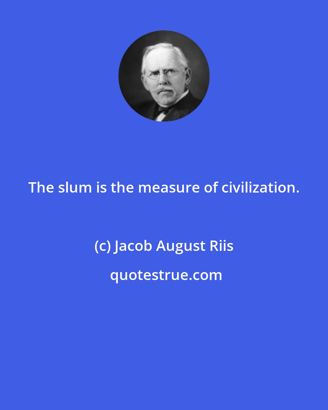 Jacob August Riis: The slum is the measure of civilization.