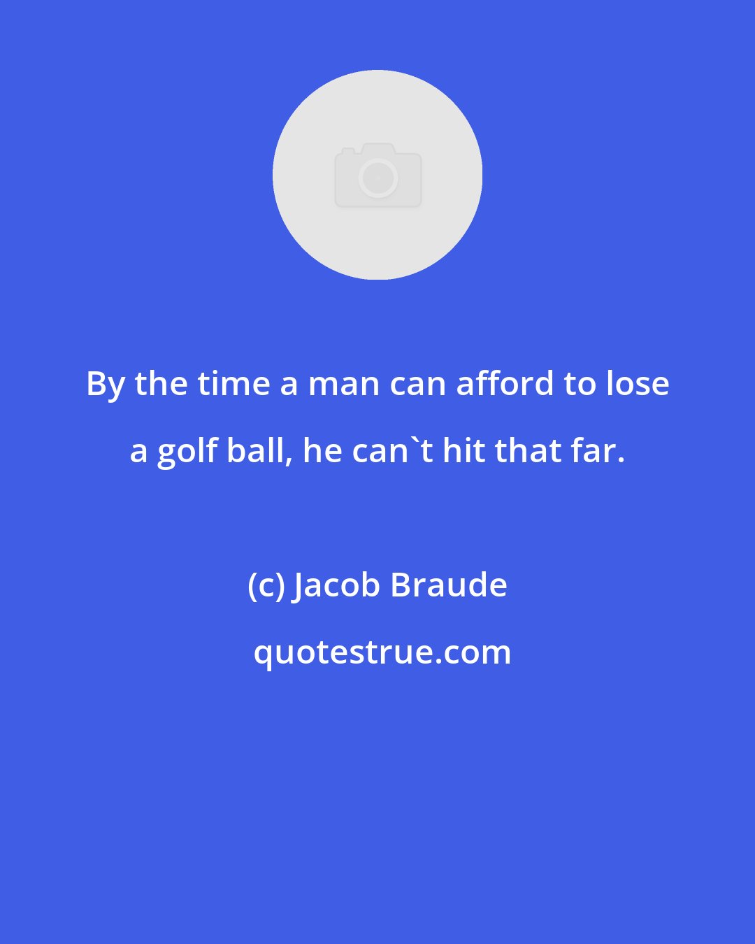 Jacob Braude: By the time a man can afford to lose a golf ball, he can't hit that far.