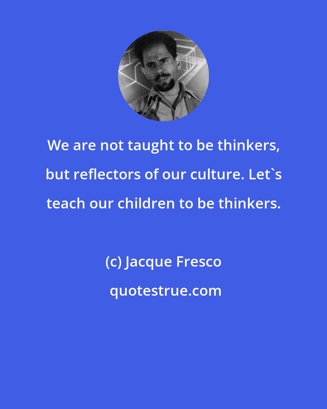 Jacque Fresco: We are not taught to be thinkers, but reflectors of our culture. Let's teach our children to be thinkers.