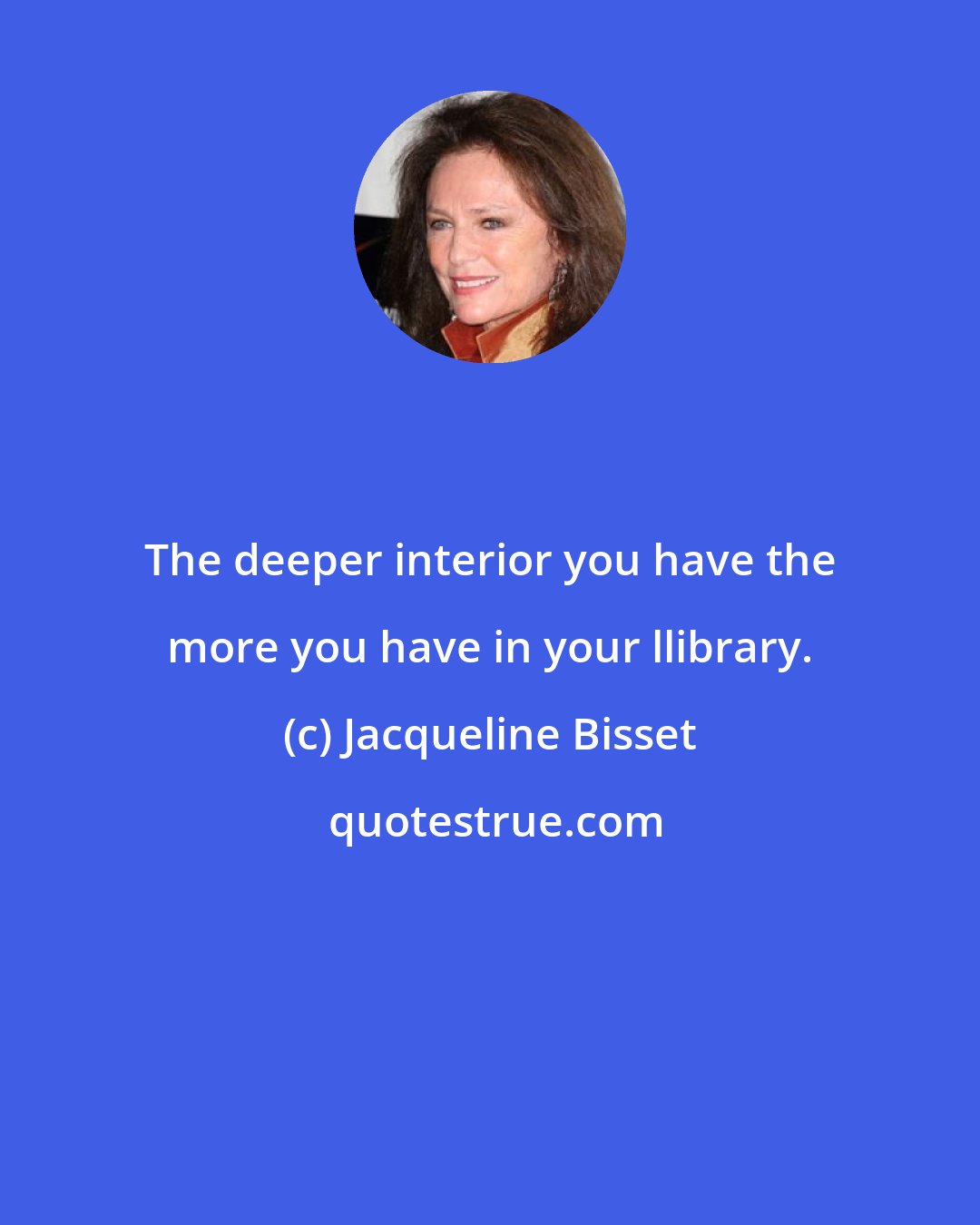 Jacqueline Bisset: The deeper interior you have the more you have in your llibrary.
