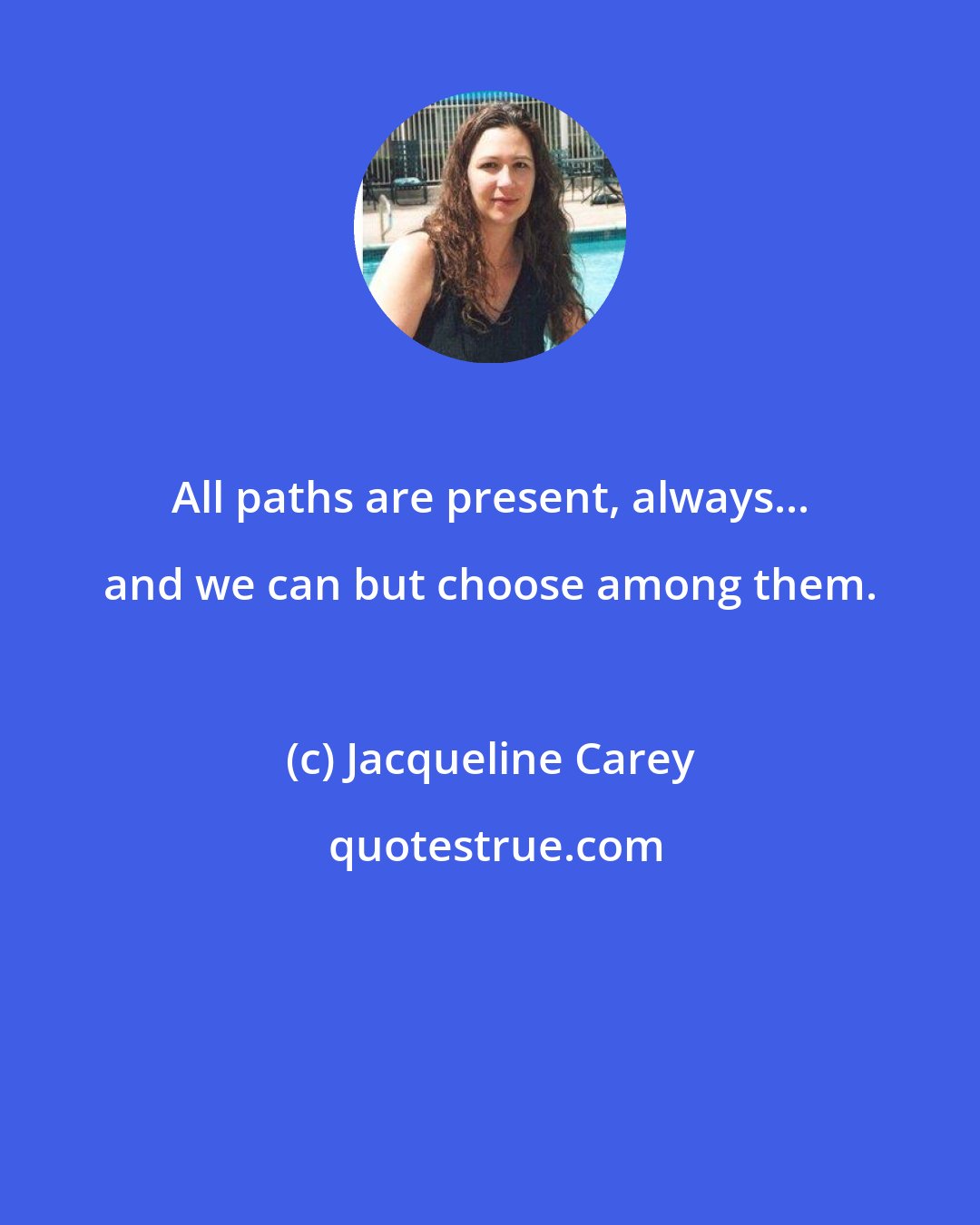 Jacqueline Carey: All paths are present, always... and we can but choose among them.