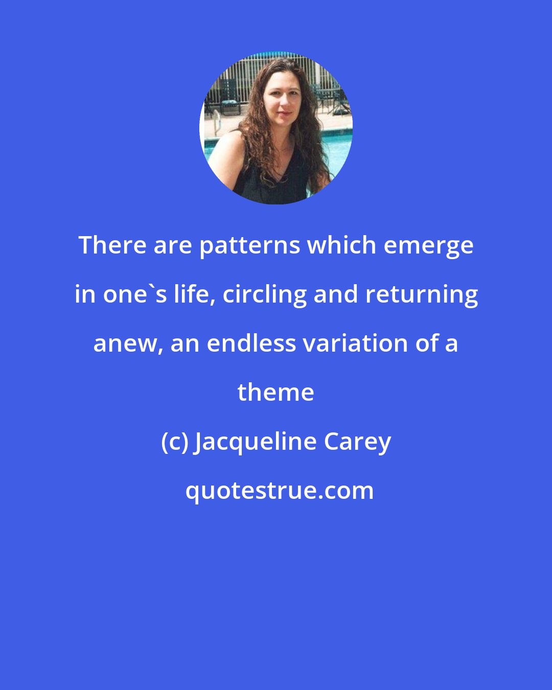 Jacqueline Carey: There are patterns which emerge in one's life, circling and returning anew, an endless variation of a theme