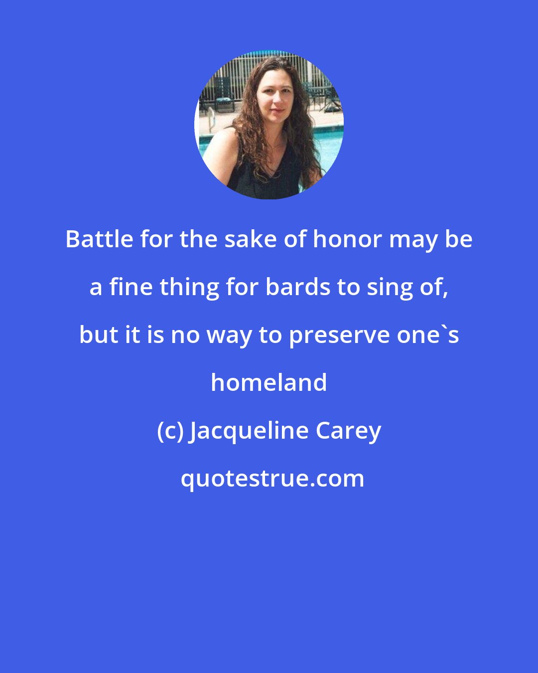 Jacqueline Carey: Battle for the sake of honor may be a fine thing for bards to sing of, but it is no way to preserve one's homeland