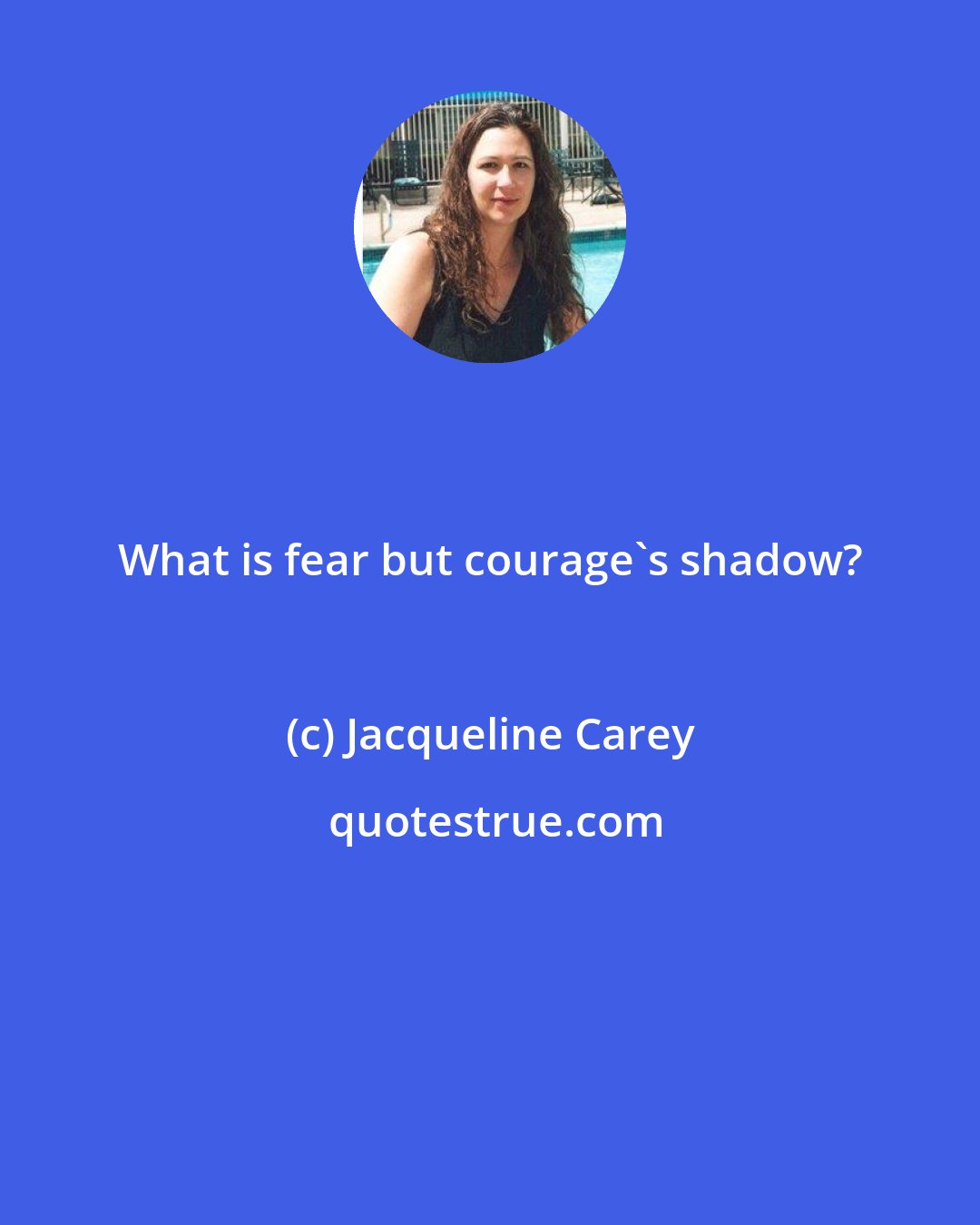 Jacqueline Carey: What is fear but courage's shadow?