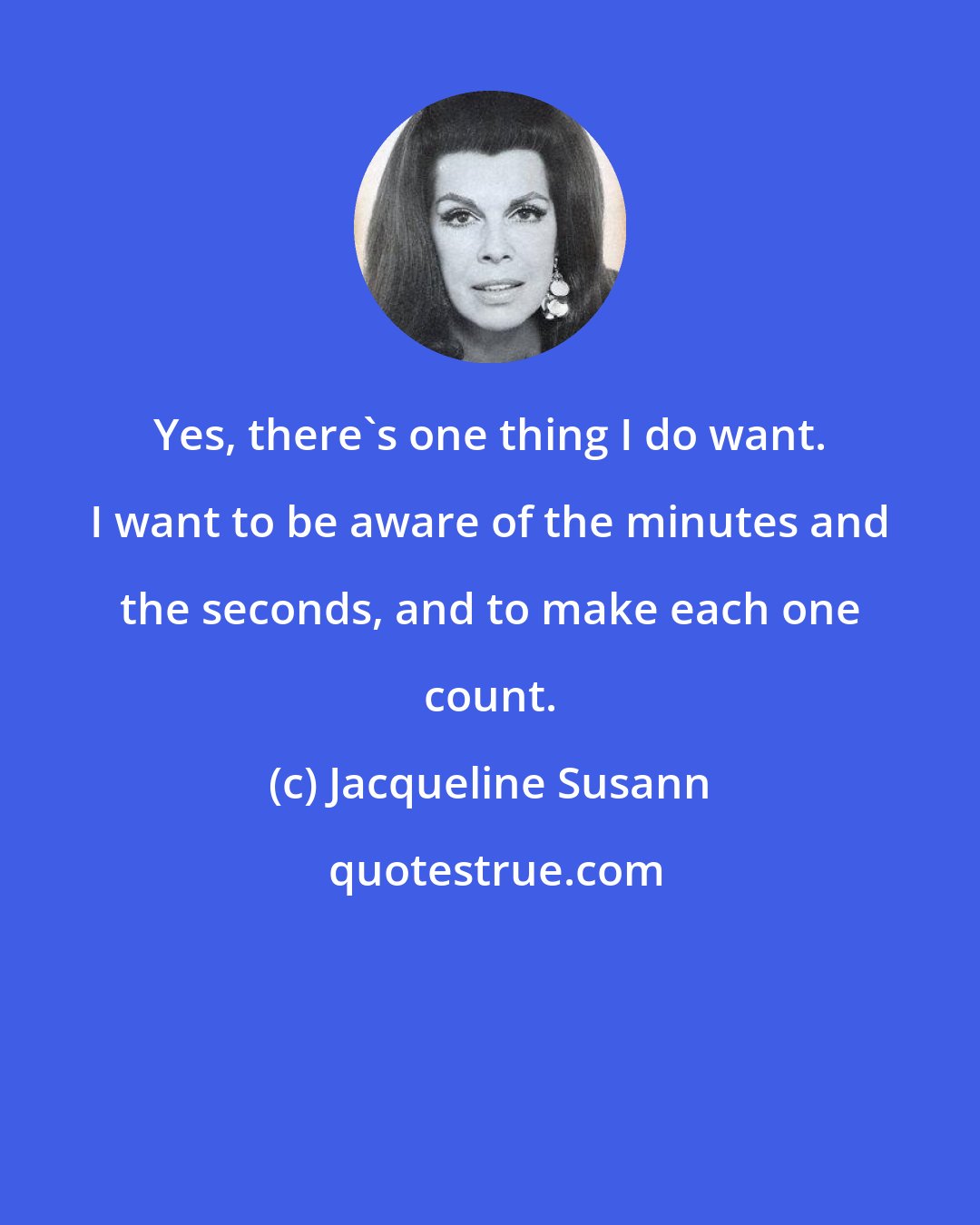 Jacqueline Susann: Yes, there's one thing I do want. I want to be aware of the minutes and the seconds, and to make each one count.