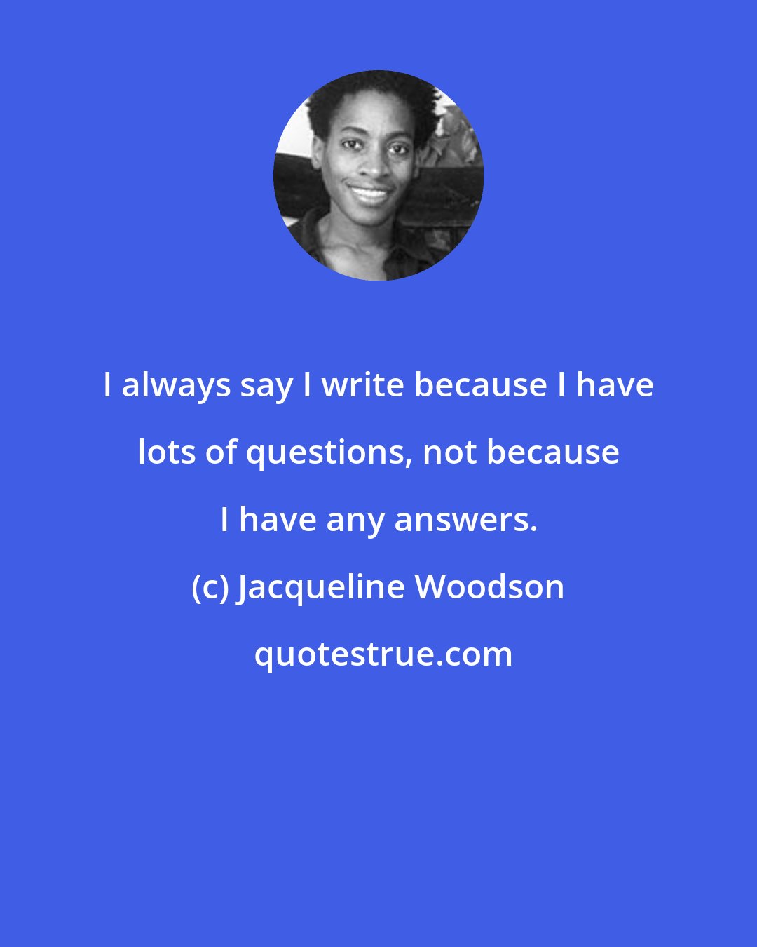 Jacqueline Woodson: I always say I write because I have lots of questions, not because I have any answers.