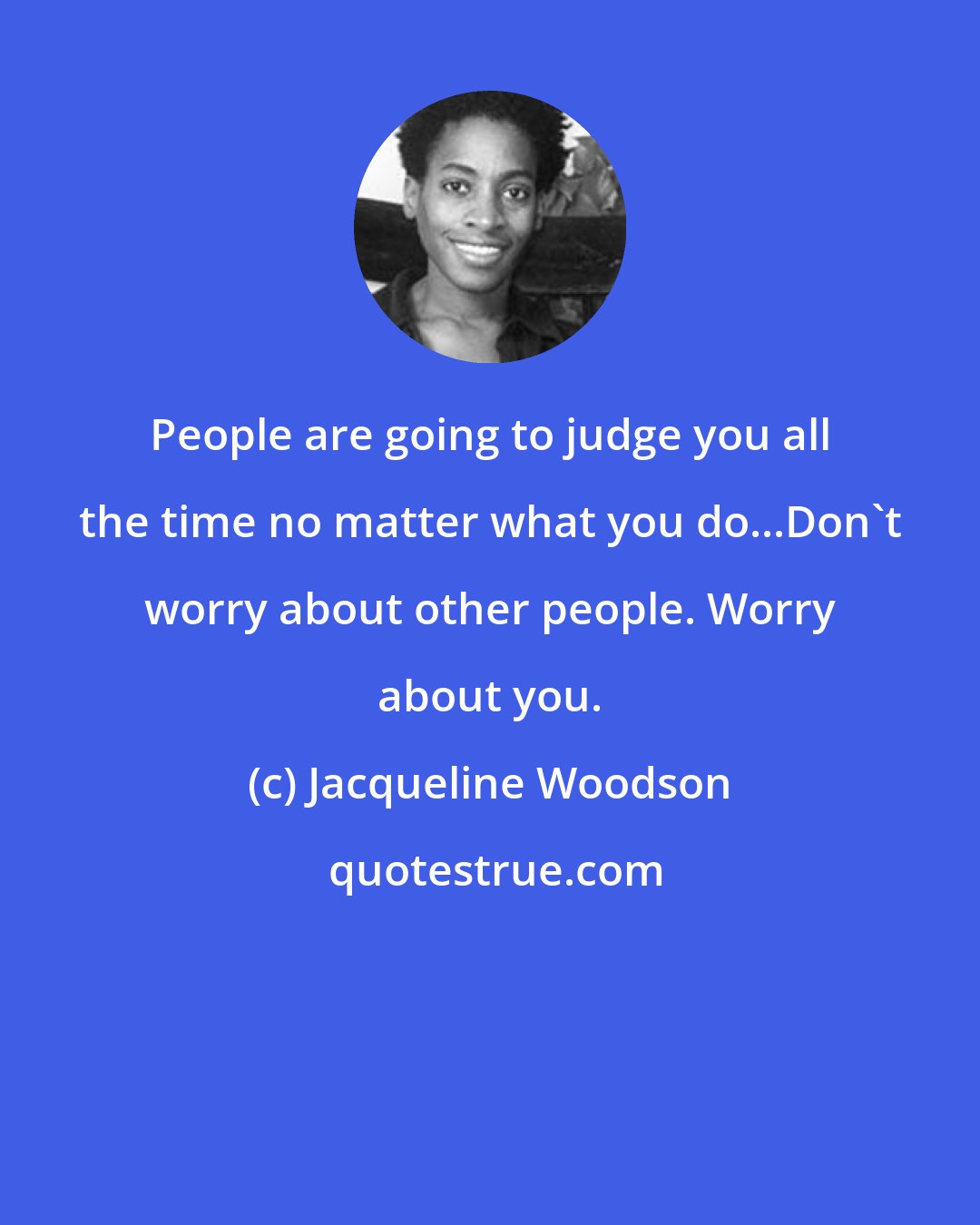 Jacqueline Woodson: People are going to judge you all the time no matter what you do...Don't worry about other people. Worry about you.