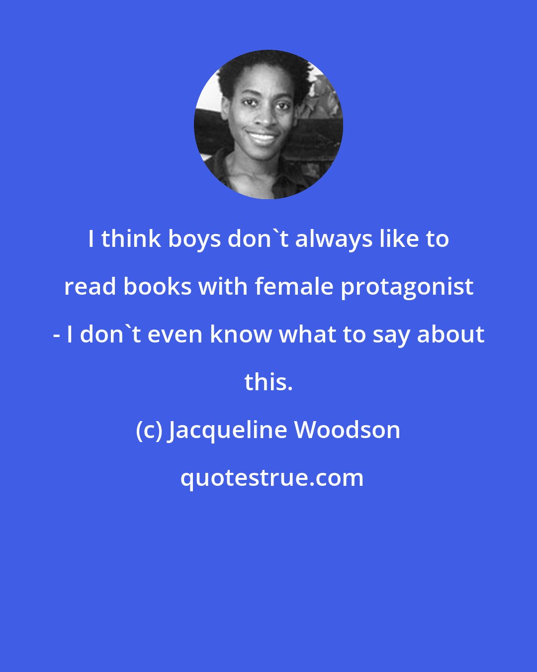 Jacqueline Woodson: I think boys don't always like to read books with female protagonist - I don't even know what to say about this.