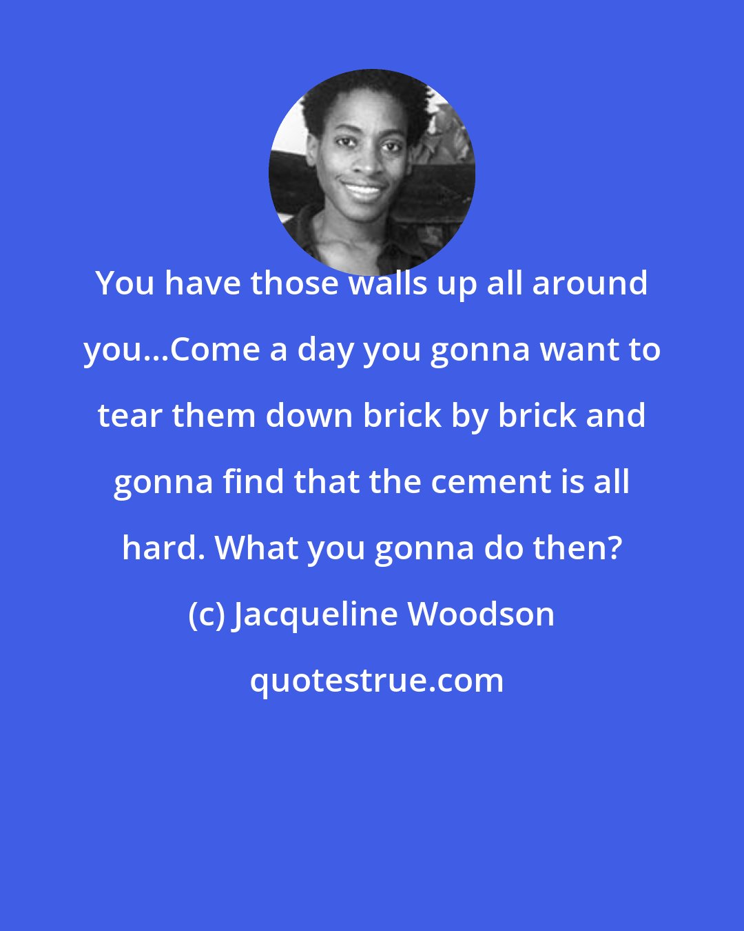 Jacqueline Woodson: You have those walls up all around you...Come a day you gonna want to tear them down brick by brick and gonna find that the cement is all hard. What you gonna do then?