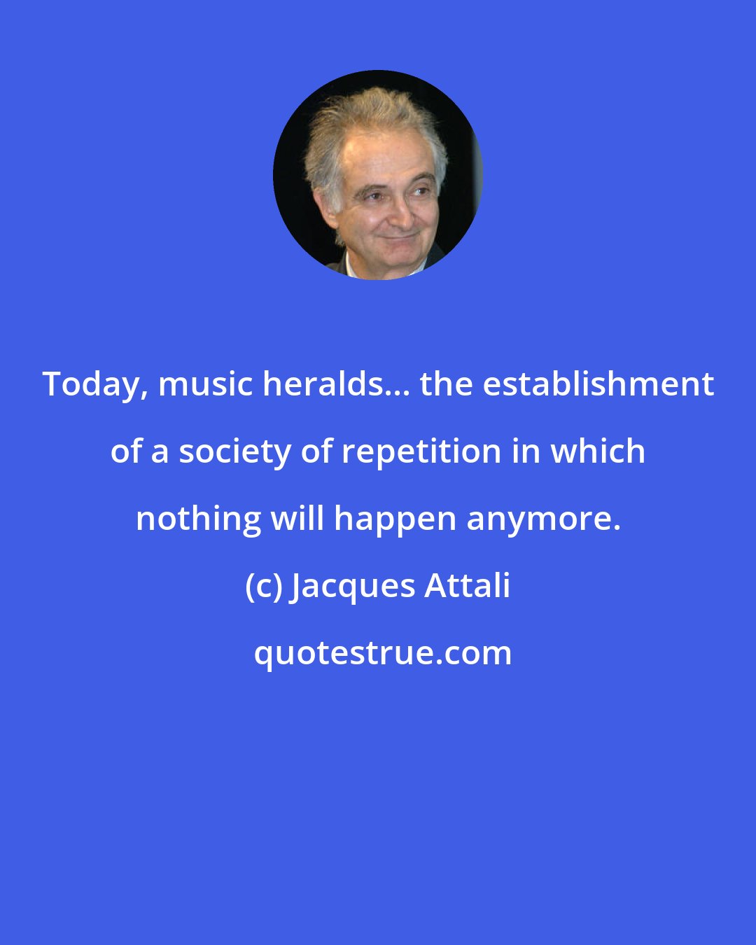 Jacques Attali: Today, music heralds... the establishment of a society of repetition in which nothing will happen anymore.