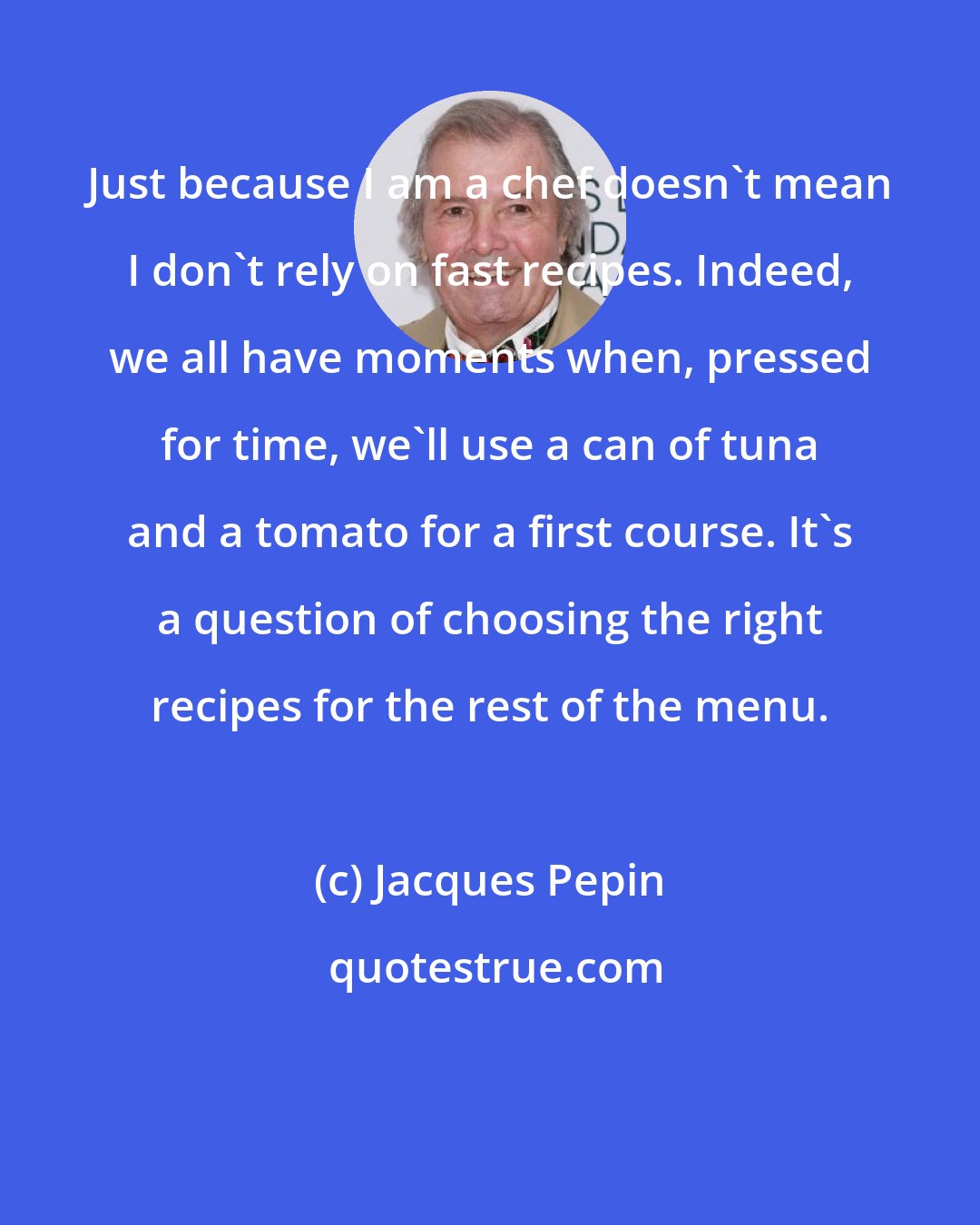 Jacques Pepin: Just because I am a chef doesn't mean I don't rely on fast recipes. Indeed, we all have moments when, pressed for time, we'll use a can of tuna and a tomato for a first course. It's a question of choosing the right recipes for the rest of the menu.