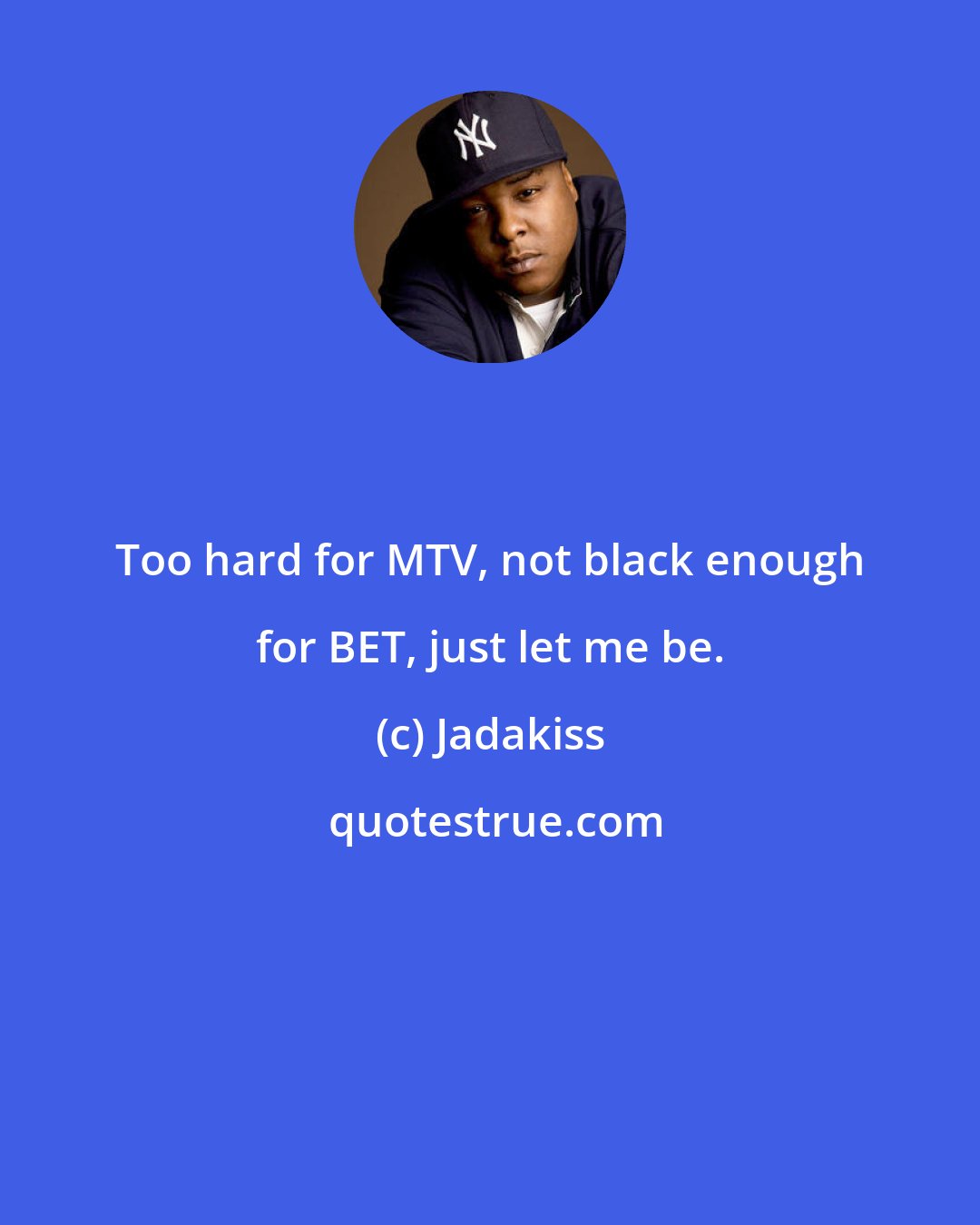 Jadakiss: Too hard for MTV, not black enough for BET, just let me be.