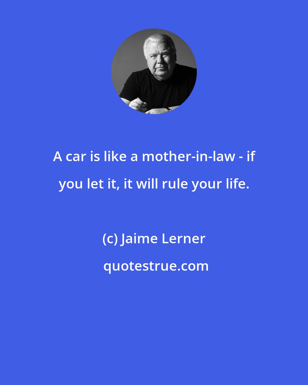 Jaime Lerner: A car is like a mother-in-law - if you let it, it will rule your life.