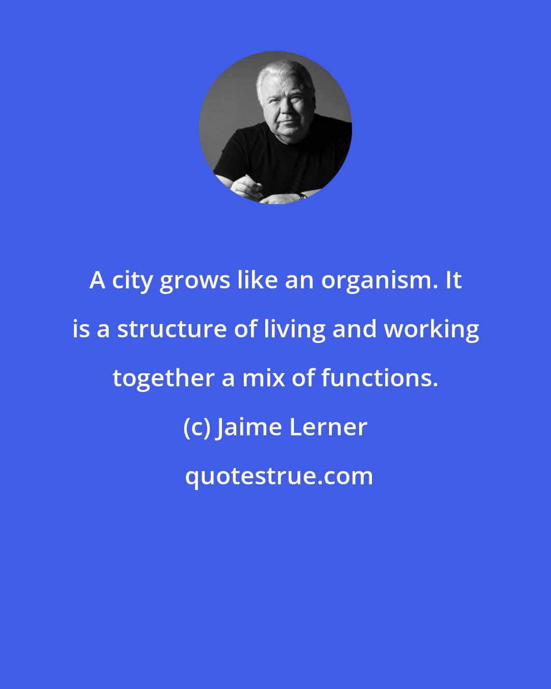 Jaime Lerner: A city grows like an organism. It is a structure of living and working together a mix of functions.