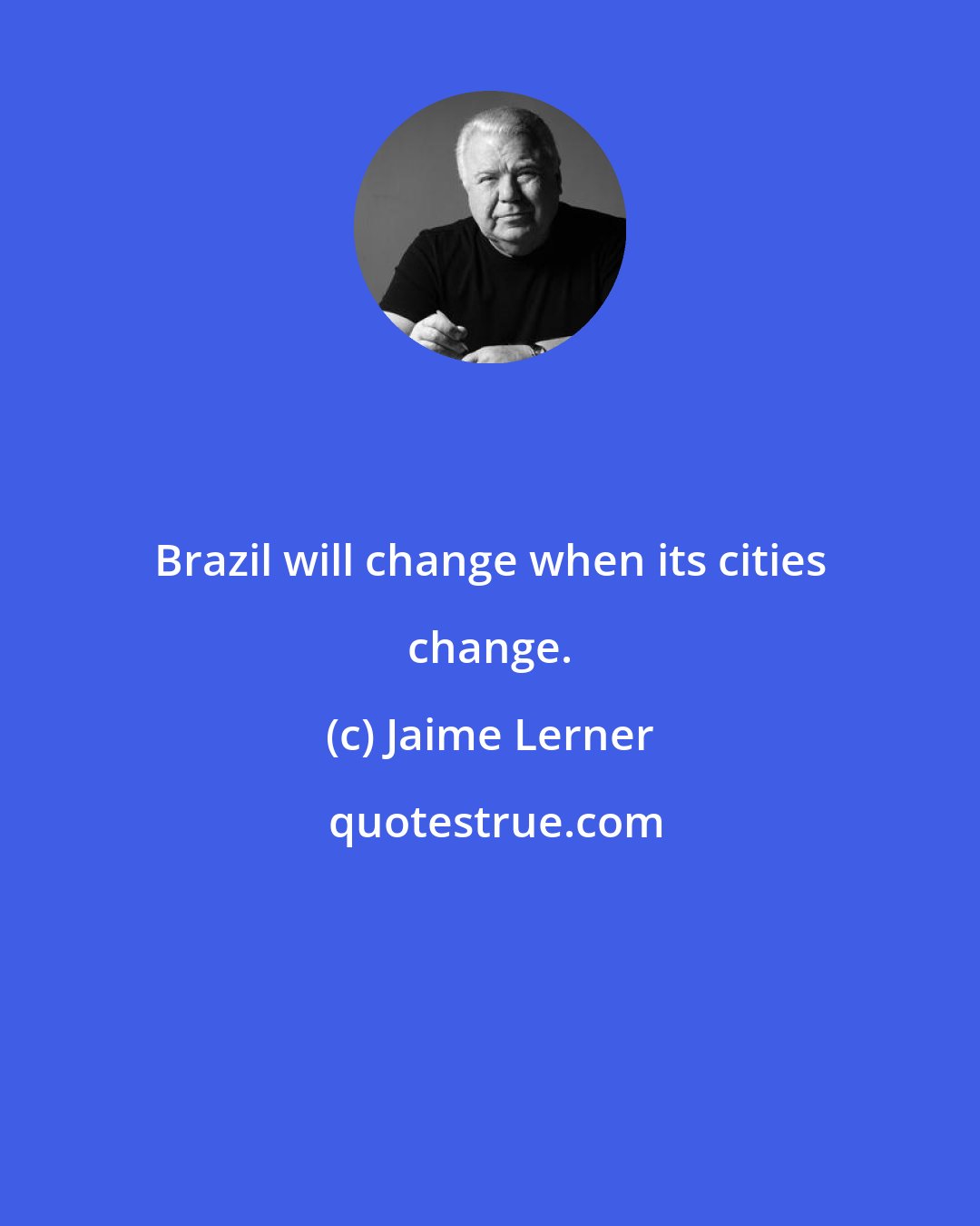 Jaime Lerner: Brazil will change when its cities change.