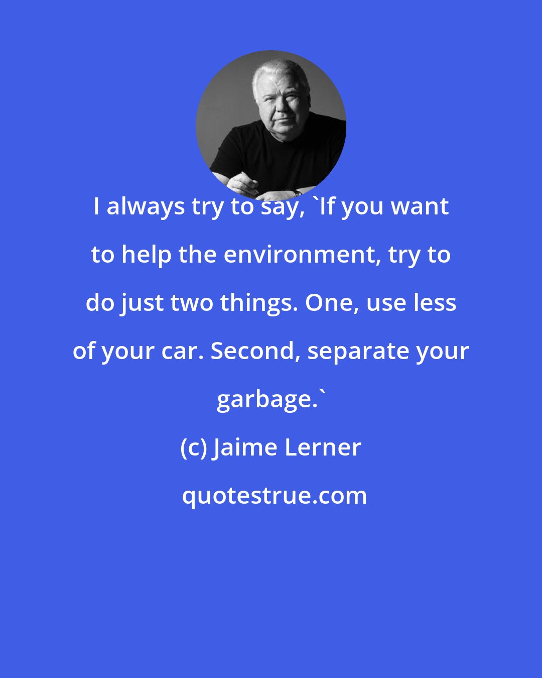 Jaime Lerner: I always try to say, 'If you want to help the environment, try to do just two things. One, use less of your car. Second, separate your garbage.'