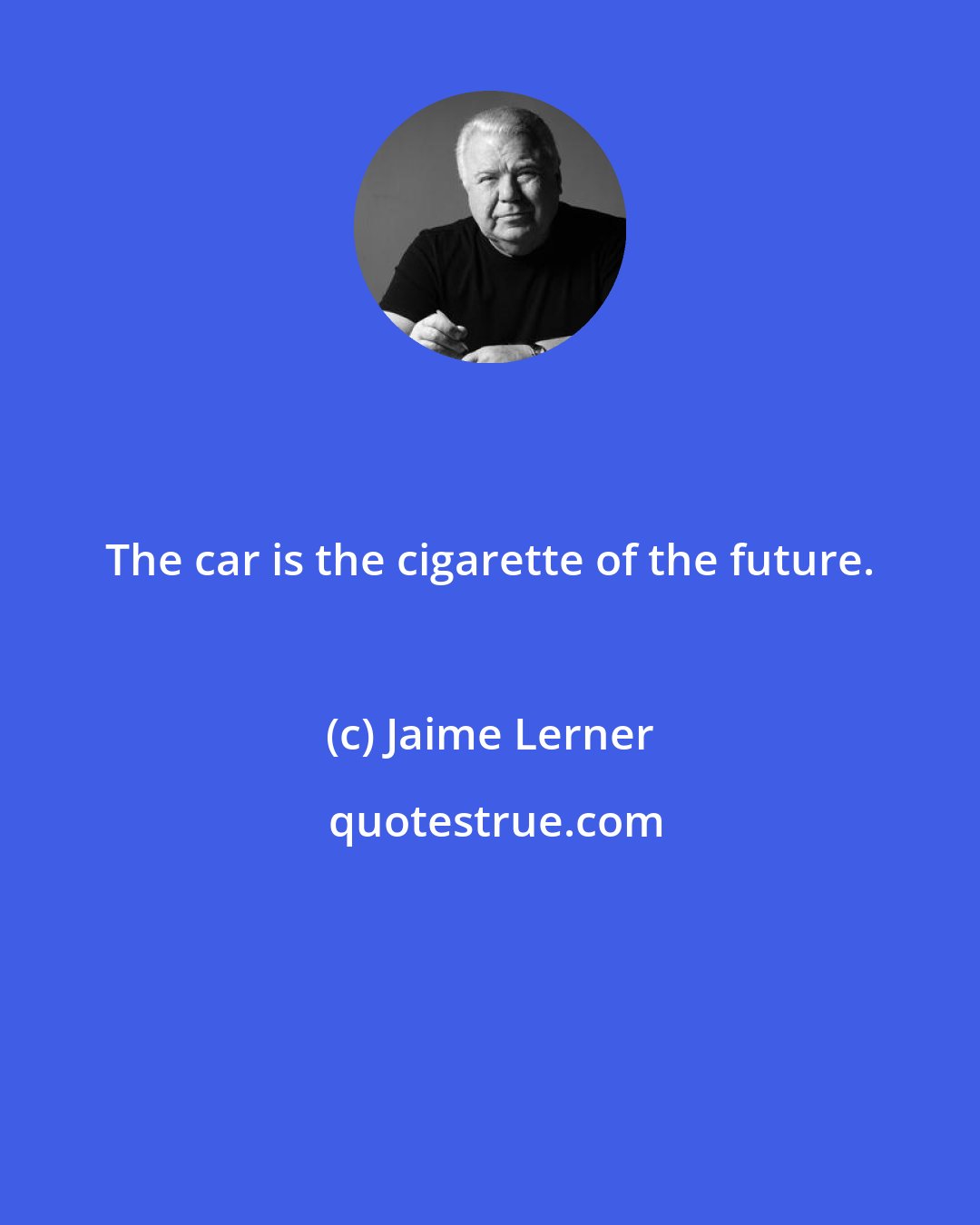 Jaime Lerner: The car is the cigarette of the future.