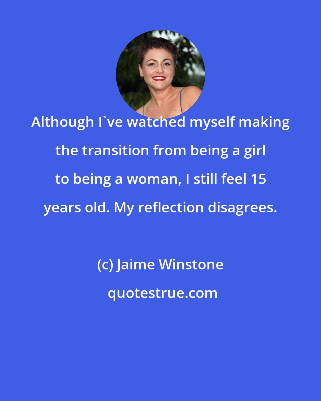 Jaime Winstone: Although I've watched myself making the transition from being a girl to being a woman, I still feel 15 years old. My reflection disagrees.