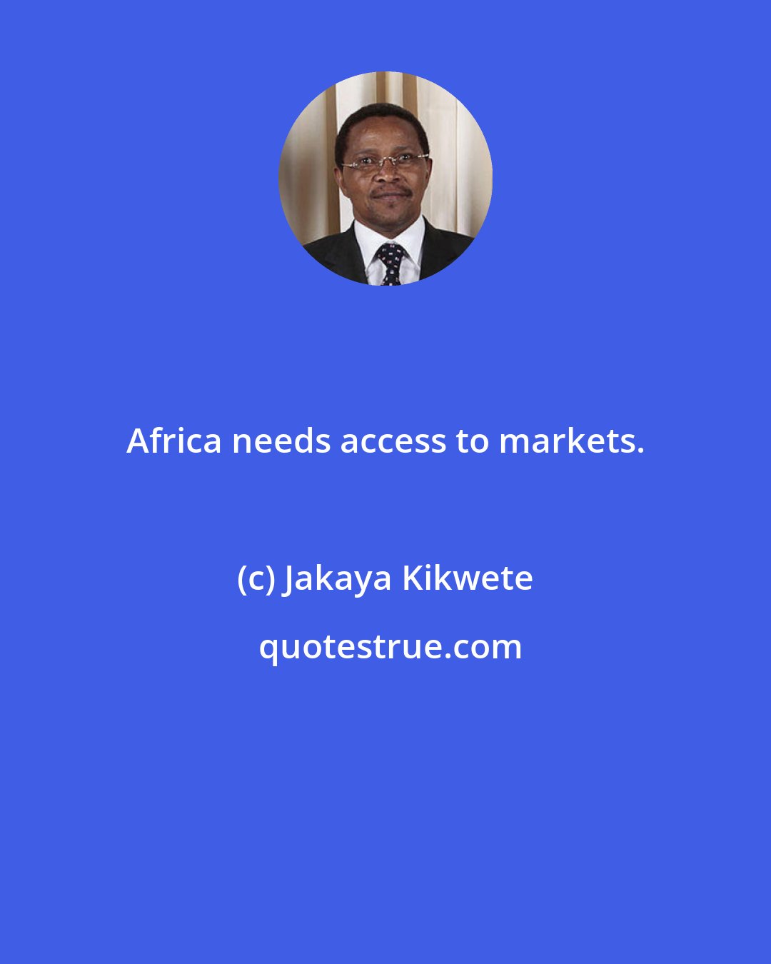 Jakaya Kikwete: Africa needs access to markets.