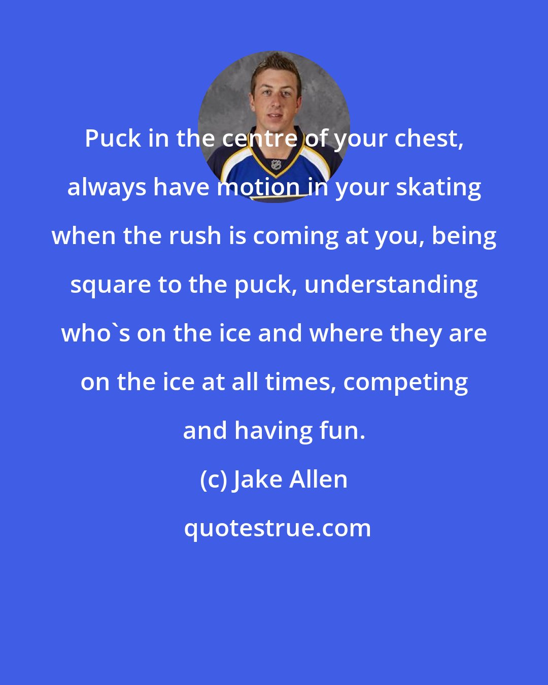 Jake Allen: Puck in the centre of your chest, always have motion in your skating when the rush is coming at you, being square to the puck, understanding who's on the ice and where they are on the ice at all times, competing and having fun.