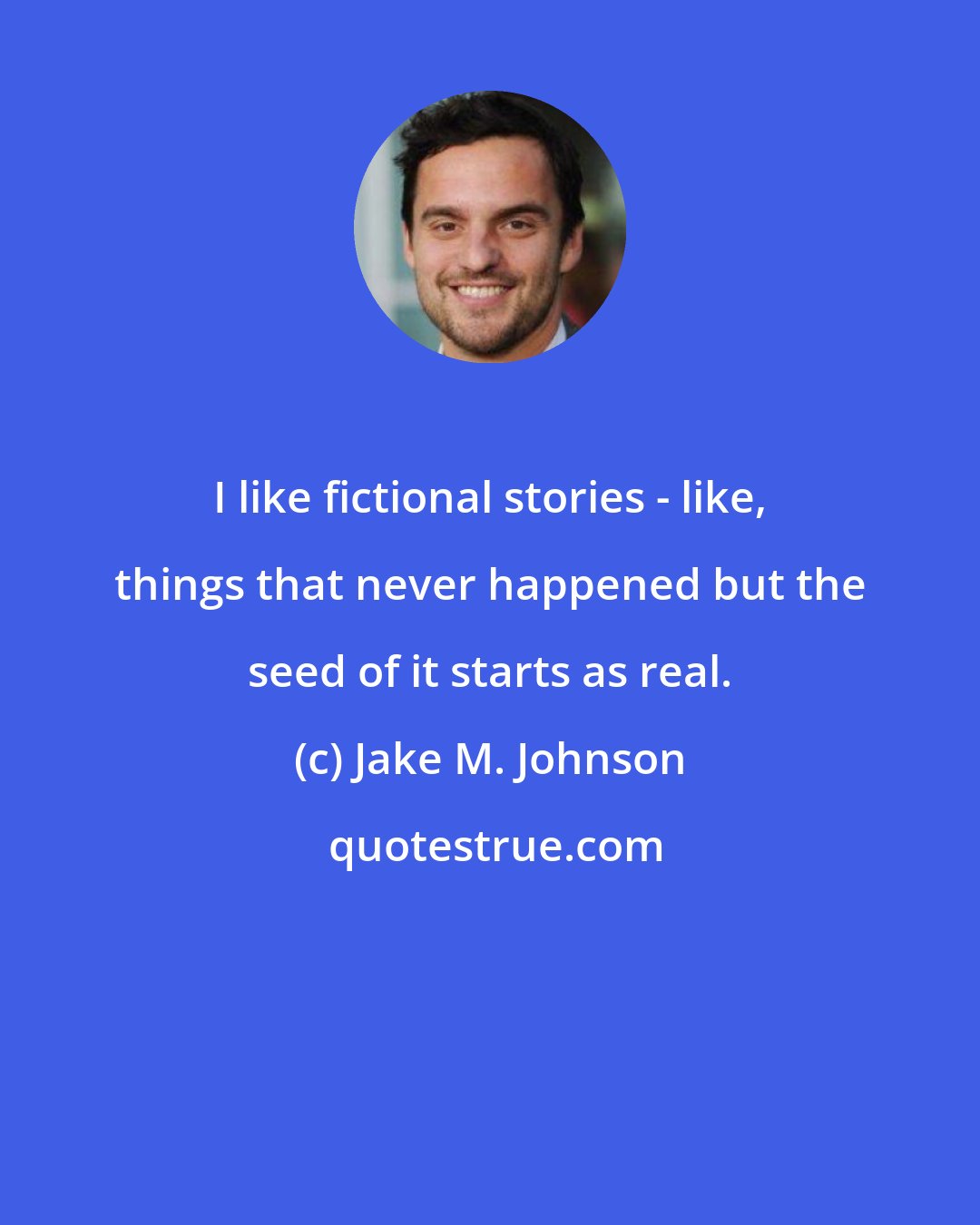 Jake M. Johnson: I like fictional stories - like, things that never happened but the seed of it starts as real.