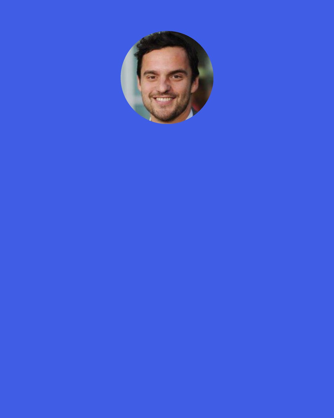 Jake M. Johnson: The craziest thing about TV directing is I turned in a version, and then they made their final changes - so I don't know what they are. So I'm like, "Ooo, I'm dying to see the final print."