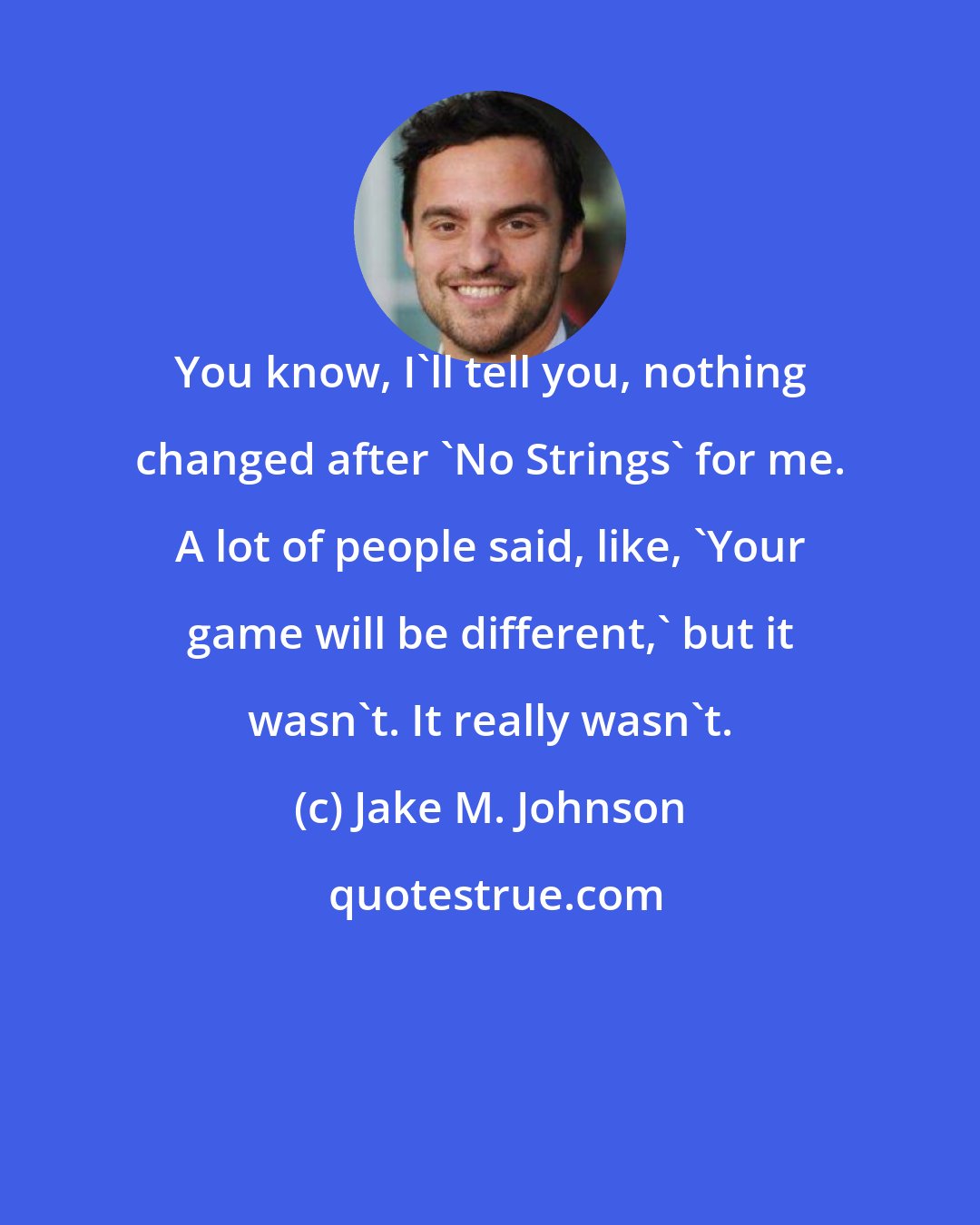Jake M. Johnson: You know, I'll tell you, nothing changed after 'No Strings' for me. A lot of people said, like, 'Your game will be different,' but it wasn't. It really wasn't.