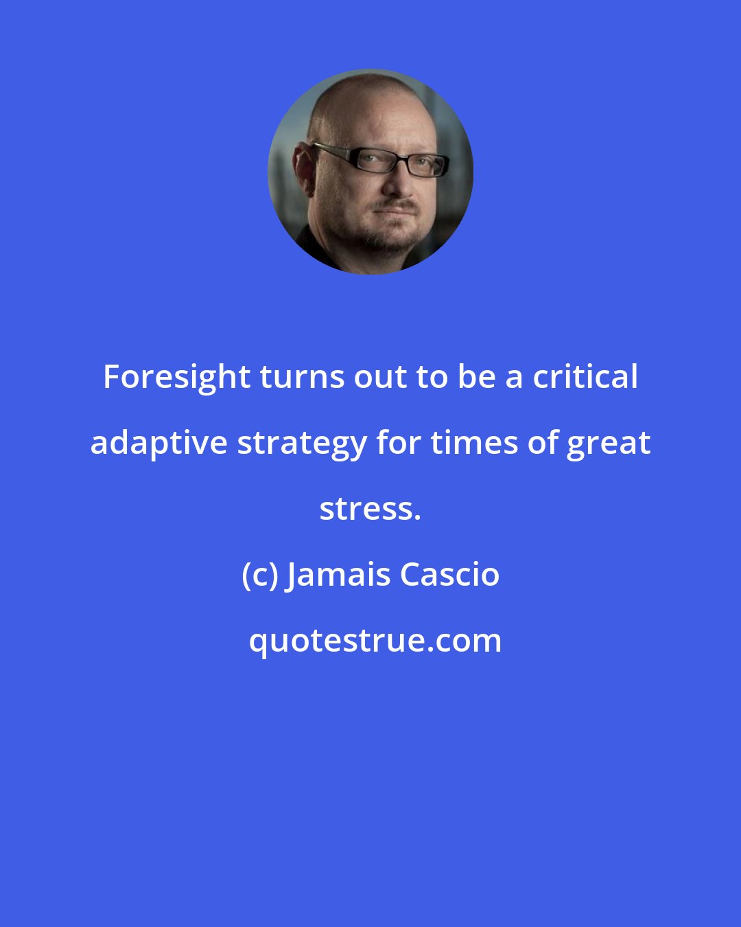 Jamais Cascio: Foresight turns out to be a critical adaptive strategy for times of great stress.