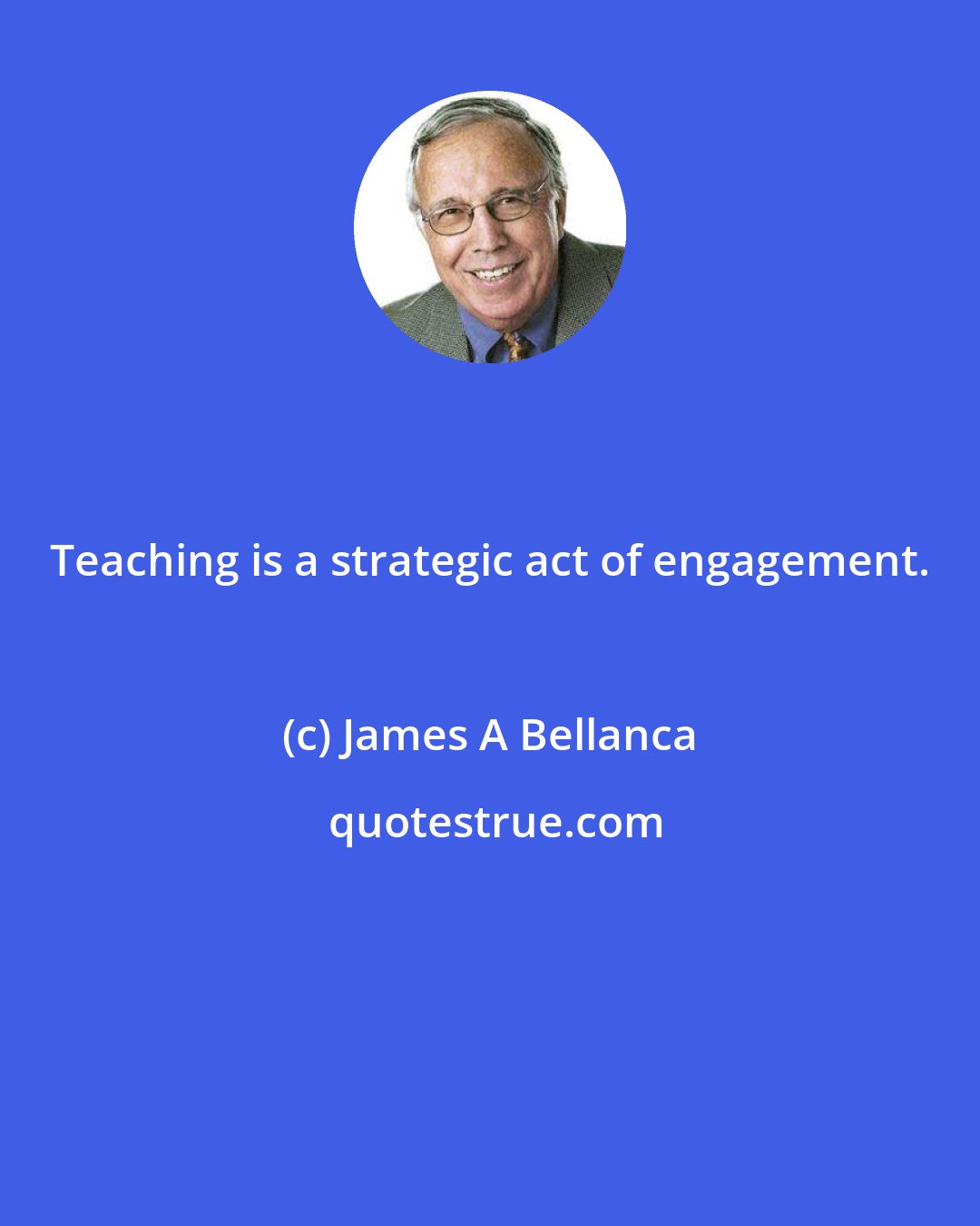 James A Bellanca: Teaching is a strategic act of engagement.