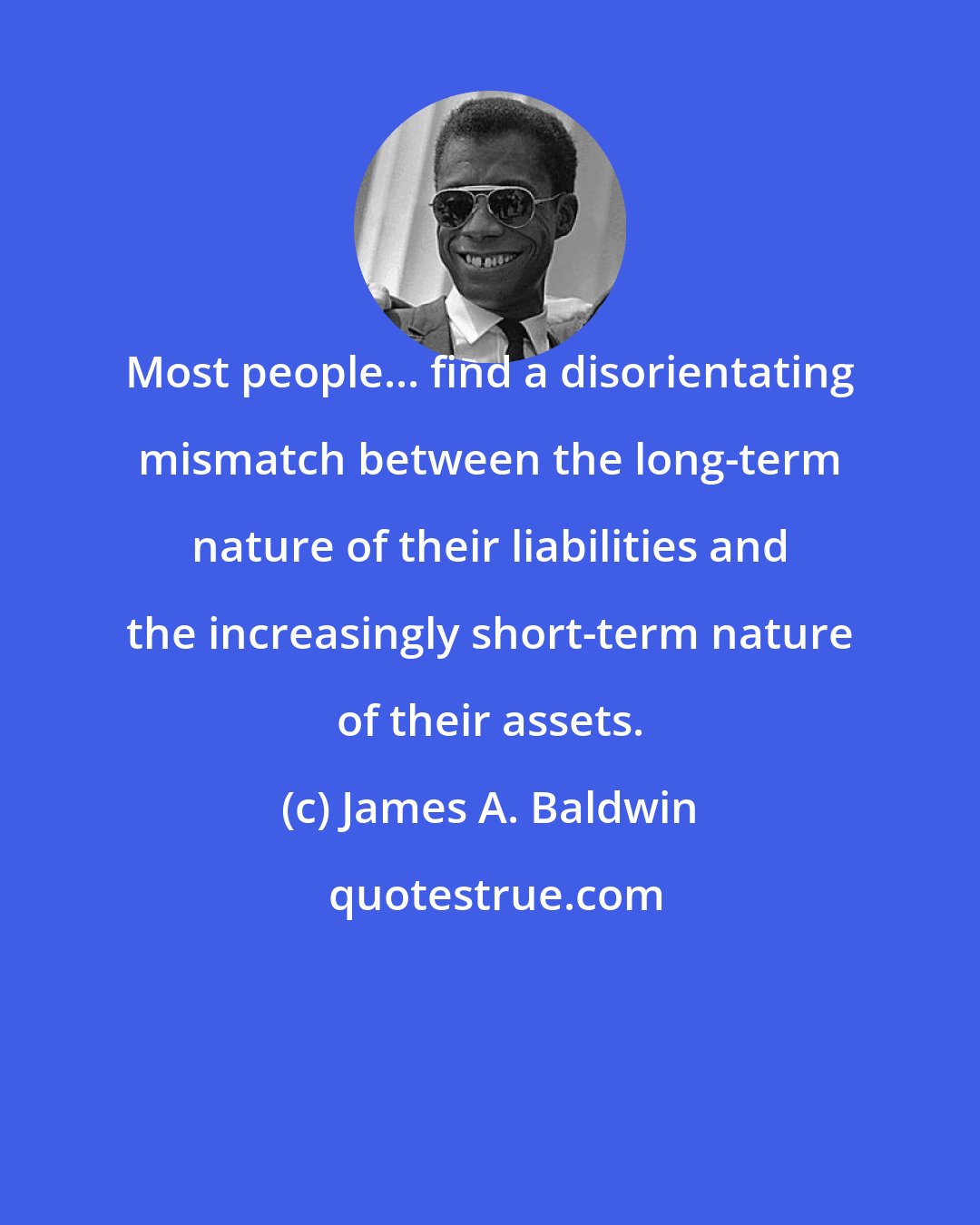 James A. Baldwin: Most people... find a disorientating mismatch between the long-term nature of their liabilities and the increasingly short-term nature of their assets.